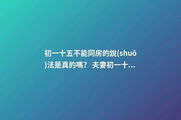 初一十五不能同房的說(shuō)法是真的嗎？ 夫妻初一十五可以同房嗎-第1張-觀點(diǎn)-玄機(jī)派